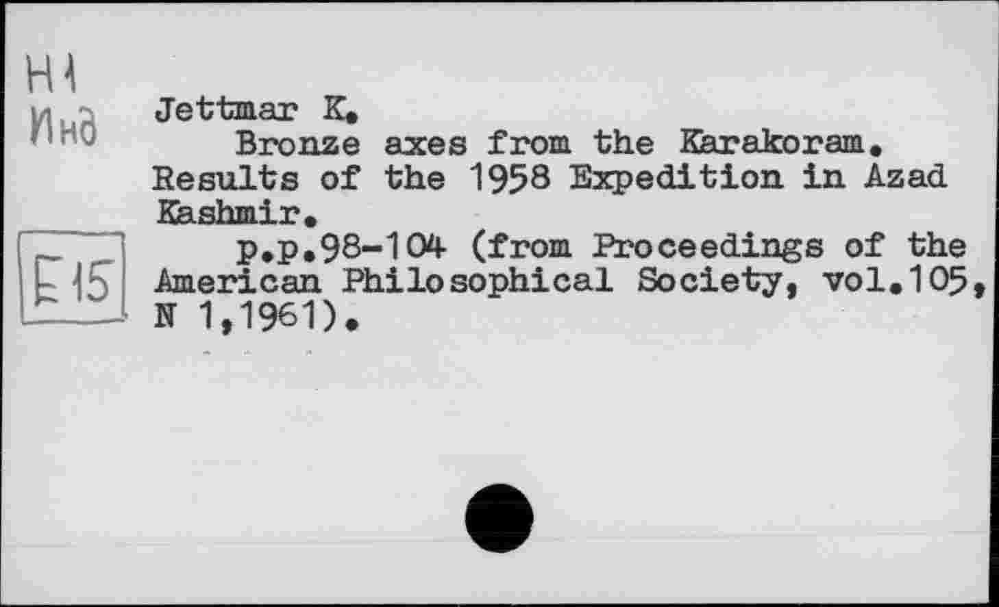 ﻿Hl
И Hb	Jettmar К. Bronze axes from the Karakoram. Results of the 1958 Expedition in Azad Kashmir.
Cis	P*P.98-104 (from Proceedings of the American Philosophical Society, vol.105 N 1,1961).